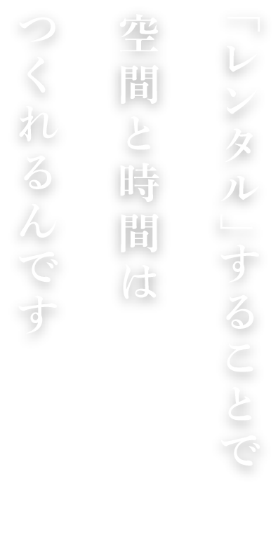 「レンタル」することで空間と時間はつくれるんです