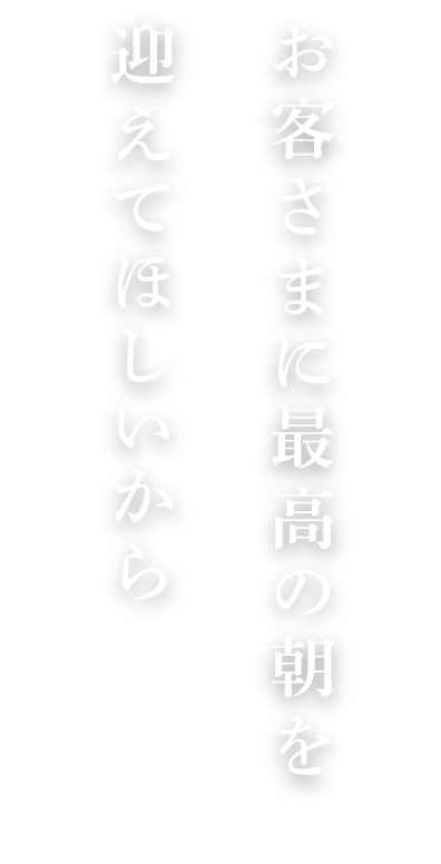 泊まりにきたお客さまに最高の朝を迎えてほしいから