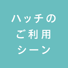 ハッチのご利用シーン